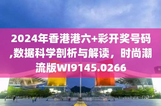 2024年香港港六+彩开奖号码,数据科学剖析与解读，时尚潮流版WI9145.0266