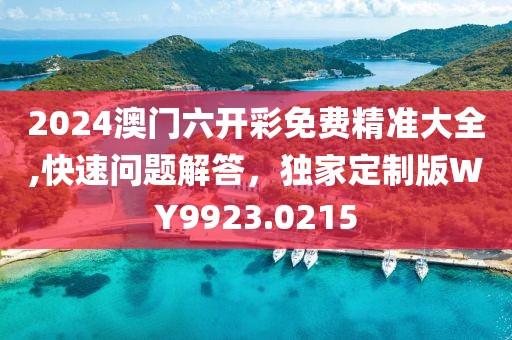 2024澳门六开彩免费精准大全,快速问题解答，独家定制版WY9923.0215