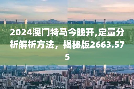 2024澳门特马今晚开,定量分析解析方法，揭秘版2663.575