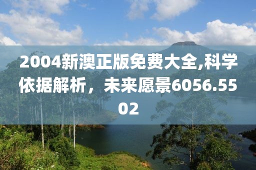 2004新澳正版免费大全,科学依据解析，未来愿景6056.5502
