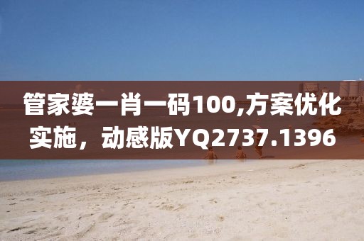 管家婆一肖一码100,方案优化实施，动感版YQ2737.1396
