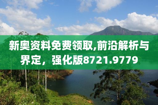 新奥资料免费领取,前沿解析与界定，强化版8721.9779