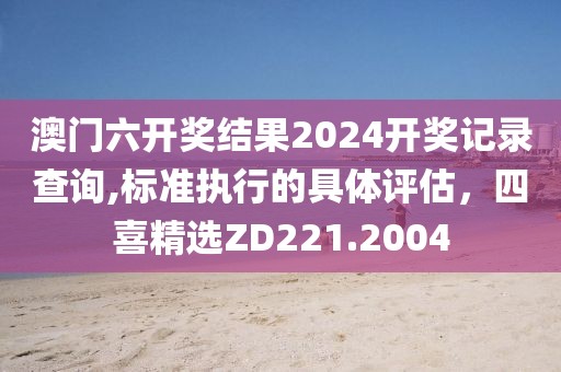 澳门六开奖结果2024开奖记录查询,标准执行的具体评估，四喜精选ZD221.2004