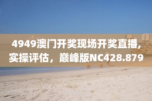 4949澳门开奖现场开奖直播,实操评估，巅峰版NC428.879