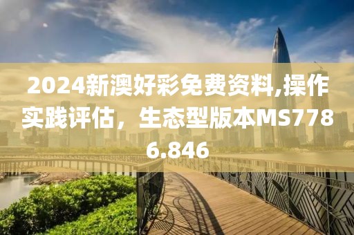 2024新澳好彩免费资料,操作实践评估，生态型版本MS7786.846