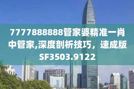 7777888888管家婆精准一肖中管家,深度剖析技巧，速成版SF3503.9122