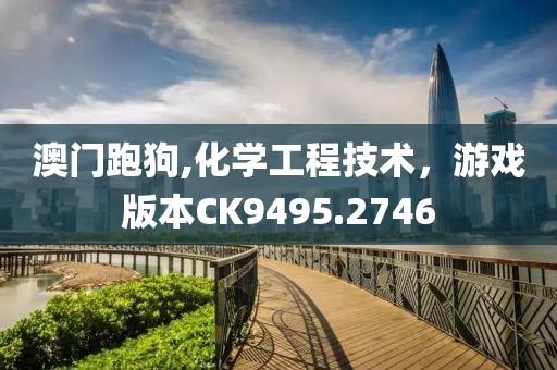 澳门跑狗,化学工程技术，游戏版本CK9495.2746