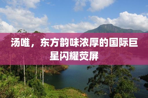汤唯，东方韵味浓厚的国际巨星闪耀荧屏