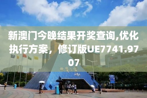 新澳门今晚结果开奖查询,优化执行方案，修订版UE7741.9707