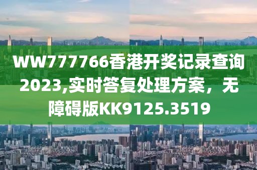 WW777766香港开奖记录查询2023,实时答复处理方案，无障碍版KK9125.3519
