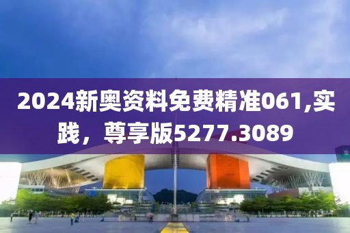 2024新奥资料免费精准061,实践，尊享版5277.3089