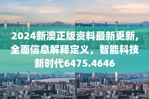 2024新澳正版资料最新更新,全面信息解释定义，智能科技新时代6475.4646