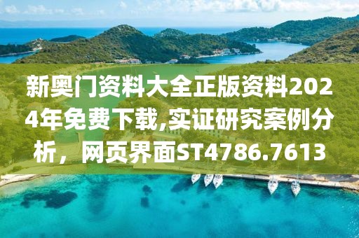 新奥门资料大全正版资料2024年免费下载,实证研究案例分析，网页界面ST4786.7613