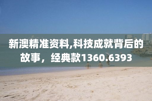新澳精准资料,科技成就背后的故事，经典款1360.6393