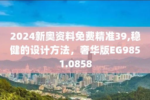 2024新奥资料免费精准39,稳健的设计方法，奢华版EG9851.0858