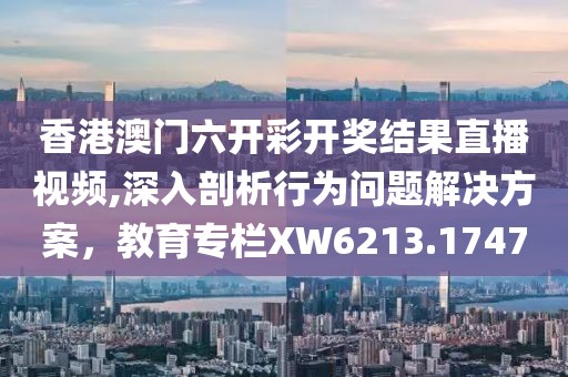 香港澳门六开彩开奖结果直播视频,深入剖析行为问题解决方案，教育专栏XW6213.1747