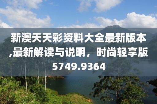 新澳天天彩资料大全最新版本,最新解读与说明，时尚轻享版5749.9364