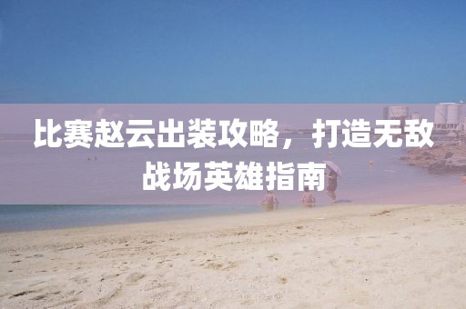 比赛赵云出装攻略，打造无敌战场英雄指南