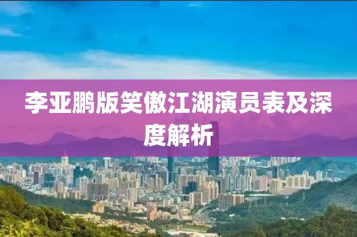 李亚鹏版笑傲江湖演员表及深度解析
