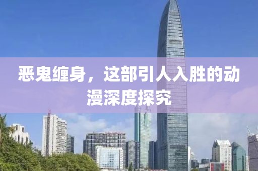恶鬼缠身，这部引人入胜的动漫深度探究