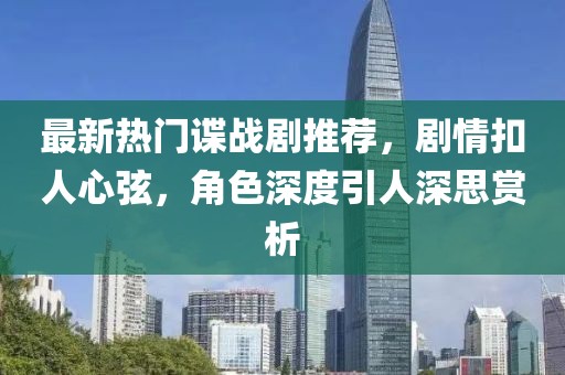 最新热门谍战剧推荐，剧情扣人心弦，角色深度引人深思赏析