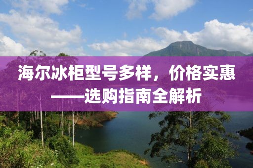 海尔冰柜型号多样，价格实惠——选购指南全解析