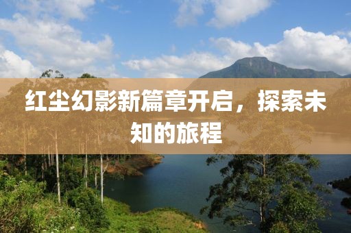 红尘幻影新篇章开启，探索未知的旅程