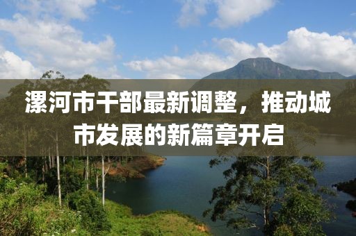 漯河市干部最新调整，推动城市发展的新篇章开启