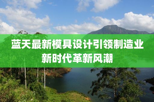 蓝天最新模具设计引领制造业新时代革新风潮