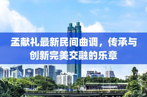 孟献礼最新民间曲调，传承与创新完美交融的乐章