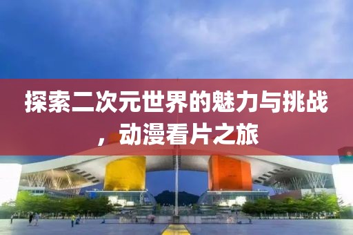 探索二次元世界的魅力与挑战，动漫看片之旅