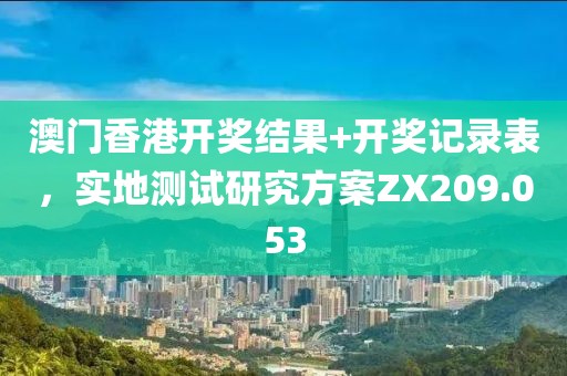 澳门香港开奖结果+开奖记录表，实地测试研究方案ZX209.053