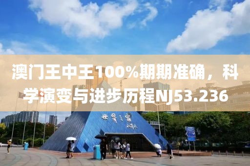 澳门王中王100%期期准确，科学演变与进步历程NJ53.236