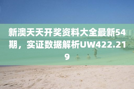 新澳天天开奖资料大全最新54期，实证数据解析UW422.219