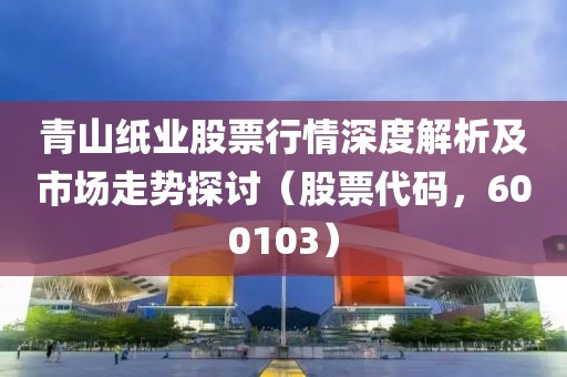 青山纸业股票行情深度解析及市场走势探讨（股票代码，600103）