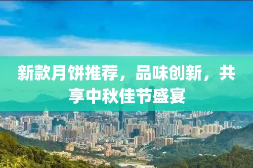 新款月饼推荐，品味创新，共享中秋佳节盛宴