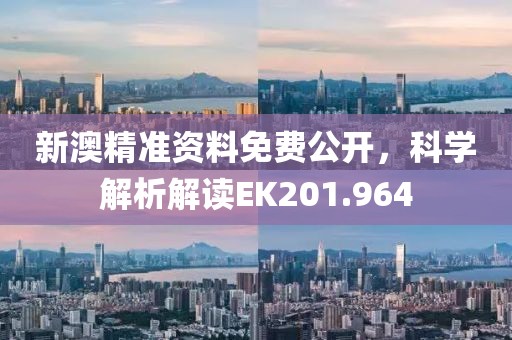 新澳精准资料免费公开，科学解析解读EK201.964