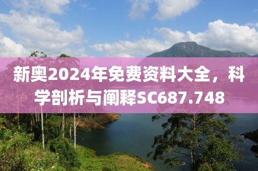 新奥2024年免费资料大全，科学剖析与阐释SC687.748