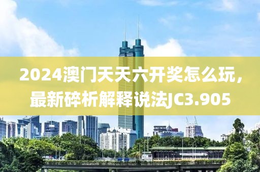 2024澳门天天六开奖怎么玩，最新碎析解释说法JC3.905