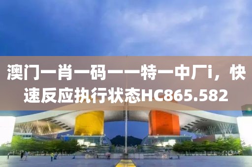 澳门一肖一码一一特一中厂i，快速反应执行状态HC865.582