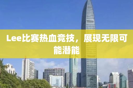 Lee比赛热血竞技，展现无限可能潜能
