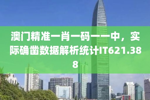 澳门精准一肖一码一一中，实际确凿数据解析统计IT621.388