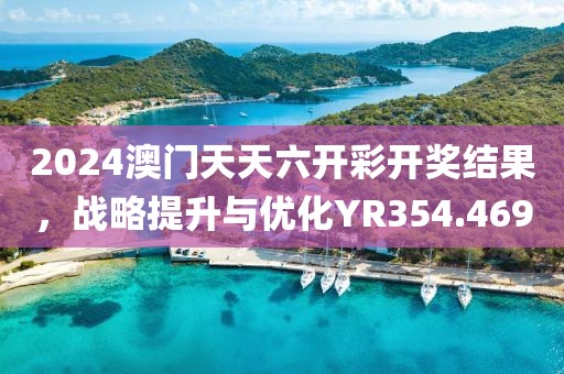 2024澳门天天六开彩开奖结果，战略提升与优化YR354.469