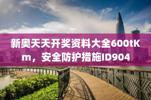 新奥天天开奖资料大全600tKm，安全防护措施ID904