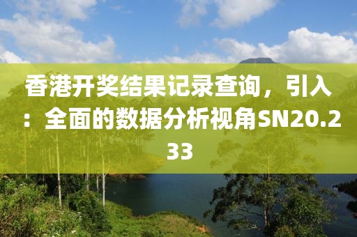 香港开奖结果记录查询，引入：全面的数据分析视角SN20.233