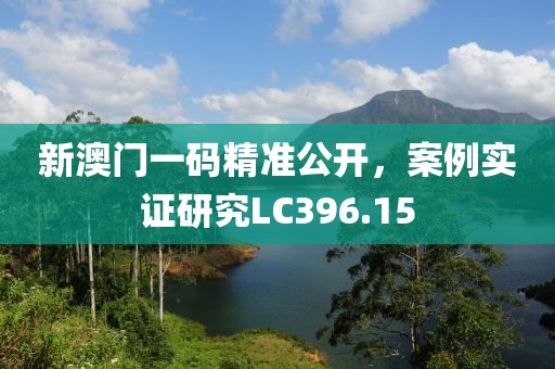 新澳门一码精准公开，案例实证研究LC396.15