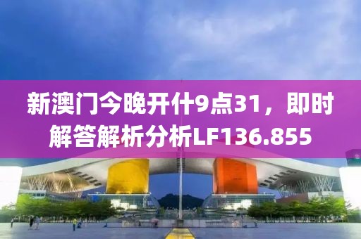 新澳门今晚开什9点31，即时解答解析分析LF136.855
