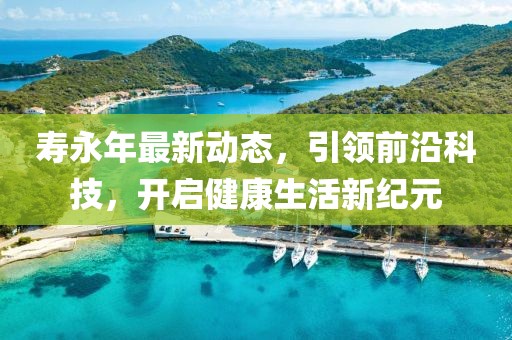 寿永年最新动态，引领前沿科技，开启健康生活新纪元