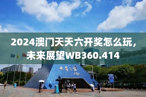 2024澳门天天六开奖怎么玩，未来展望WB360.414