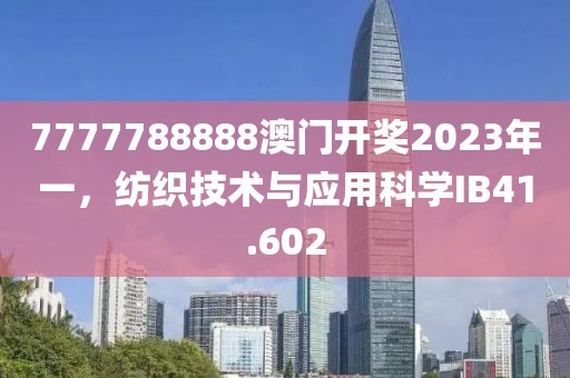 7777788888澳门开奖2023年一，纺织技术与应用科学IB41.602